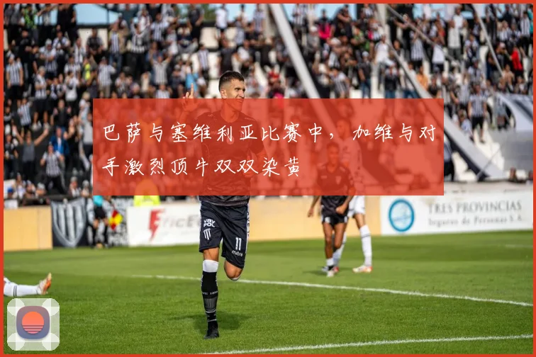 巴萨与塞维利亚比赛中，加维与对手激烈顶牛双双染黄
