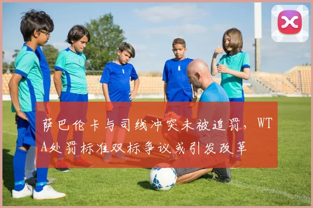 萨巴伦卡与司线冲突未被追罚，WTA处罚标准双标争议或引发改革