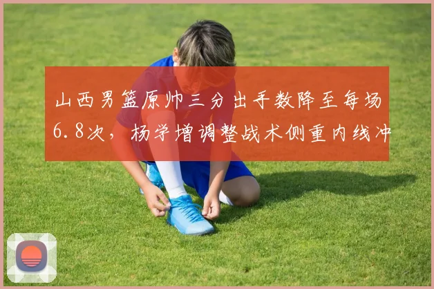 山西男篮原帅三分出手数降至每场6.8次，杨学增调整战术侧重内线冲击
