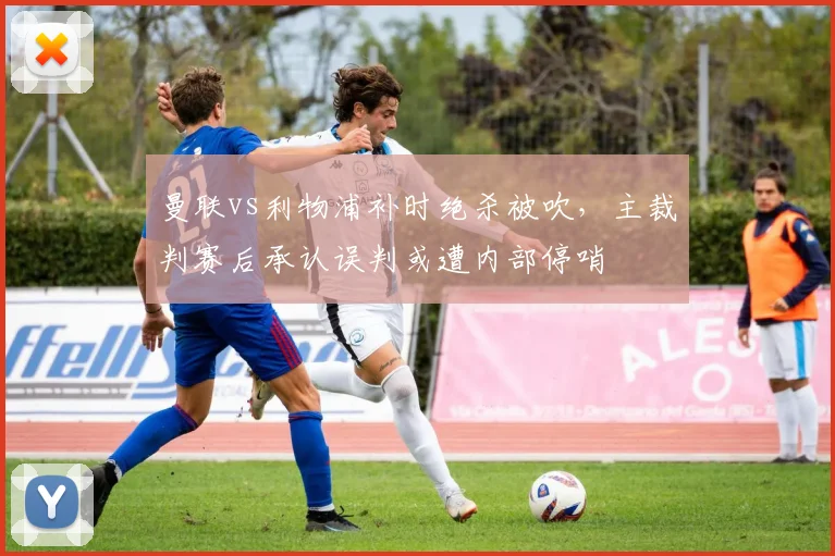 曼联vs利物浦补时绝杀被吹，主裁判赛后承认误判或遭内部停哨