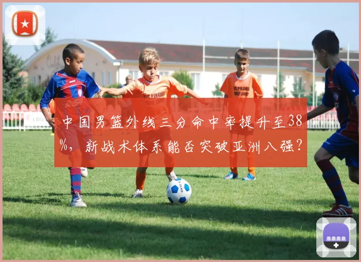 中国男篮外线三分命中率提升至38%，新战术体系能否突破亚洲八强？