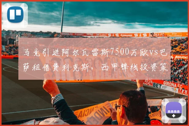 马竞引进阿尔瓦雷斯7500万欧vs巴萨租借费利克斯，西甲锋线投资策略迥异