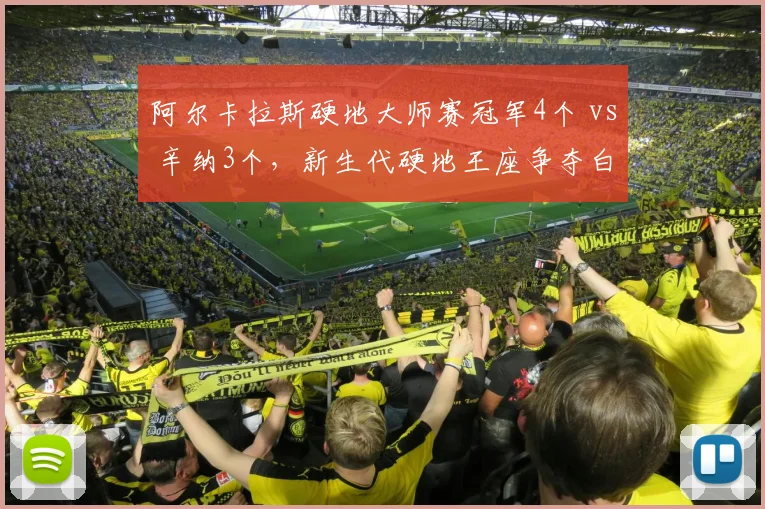 阿尔卡拉斯硬地大师赛冠军4个 vs 辛纳3个，新生代硬地王座争夺白热化