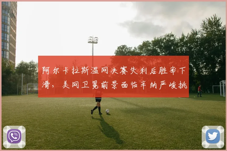 阿尔卡拉斯温网决赛失利后胜率下滑，美网卫冕前景面临辛纳严峻挑战
