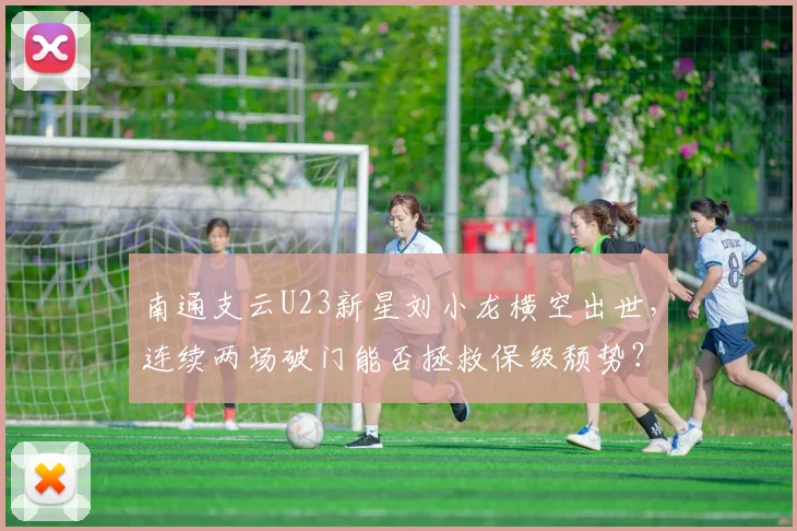 南通支云U23新星刘小龙横空出世，连续两场破门能否拯救保级颓势？