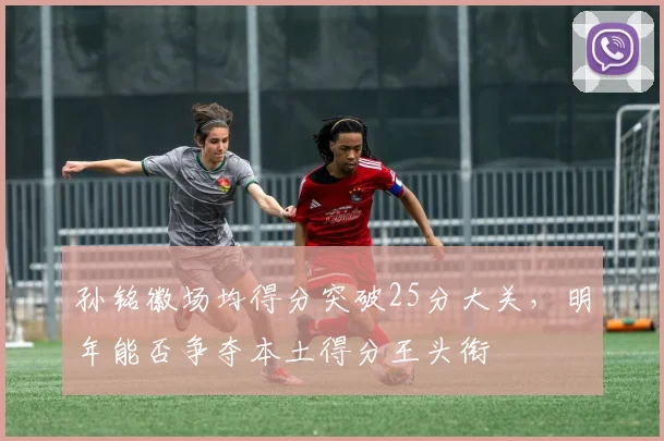 孙铭徽场均得分突破25分大关，明年能否争夺本土得分王头衔