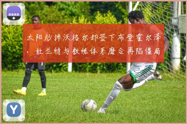 太阳炒掉沃格尔却签下布登霍尔泽，杜兰特与教练体系磨合再陷僵局