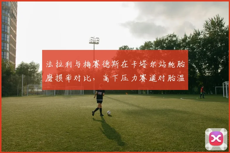 法拉利与梅赛德斯在卡塔尔站轮胎磨损率对比，高下压力赛道对胎温管理提出新挑战