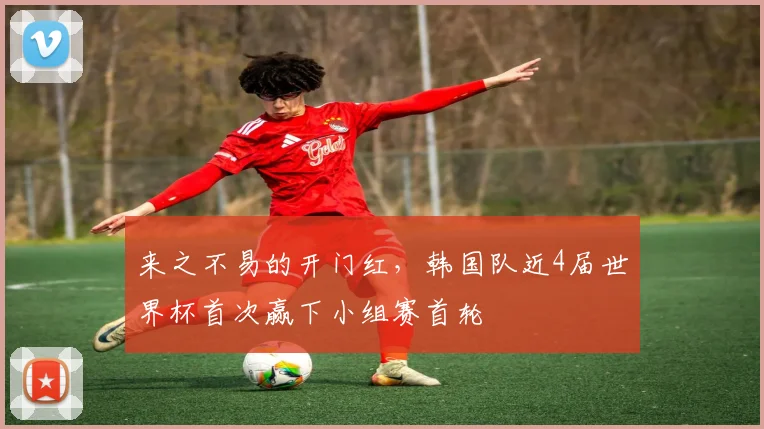 来之不易的开门红，韩国队近4届世界杯首次赢下小组赛首轮